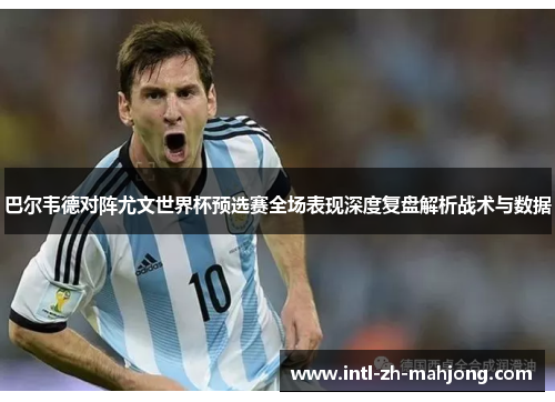 巴尔韦德对阵尤文世界杯预选赛全场表现深度复盘解析战术与数据