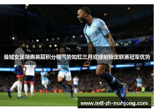 曼城女足领跑英超积分榜气势如虹三月或提前锁定联赛冠军优势