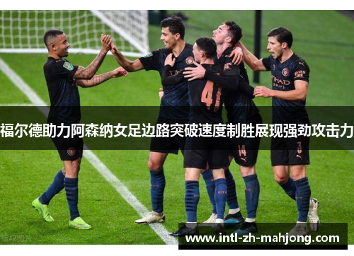 福尔德助力阿森纳女足边路突破速度制胜展现强劲攻击力