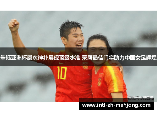 朱钰亚洲杯屡次神扑展现顶级水准 荣膺最佳门将助力中国女足辉煌