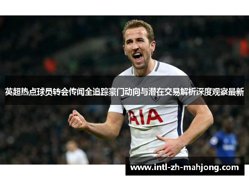 英超热点球员转会传闻全追踪豪门动向与潜在交易解析深度观察最新